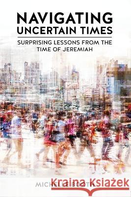 Navigating Uncertain Times: Surprising Lessons from the Time of Jeremiah Michelle Booth   9781637461570 Kharis Publishing - książka