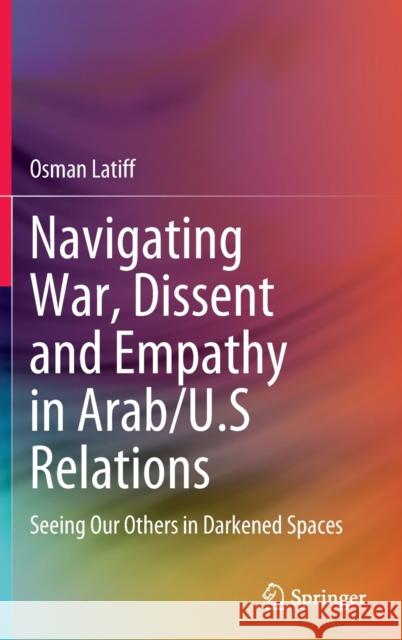 Navigating War, Dissent and Empathy in Arab/U.S Relations: Seeing Our Others in Darkened Spaces Osman Latiff 9783030767464 Springer - książka