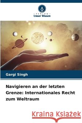 Navigieren an der letzten Grenze: Internationales Recht zum Weltraum Gargi Singh 9786207753888 Verlag Unser Wissen - książka