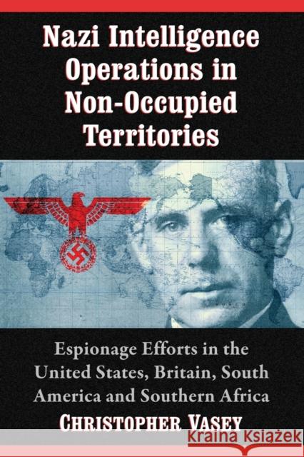 Nazi Intelligence Operations in Non-Occupied Territories: Espionage Efforts in the United States, Britain, South America and Southern Africa Christopher Vasey 9781476663531 McFarland & Company - książka