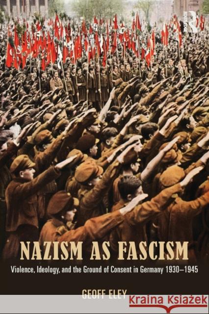 Nazism as Fascism: Violence, Ideology, and the Ground of Consent in Germany 1930-1945 Eley, Geoff 9780415812634  - książka