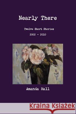 Nearly There: Twelve Short Stories 2002---2010 Amanda Hall 9781304757166 Lulu.com - książka