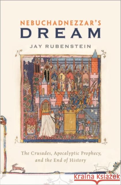 Nebuchadnezzar's Dream: The Crusades, Apocalyptic Prophecy, and the End of History Jay Rubenstein 9780190274207 Oxford University Press, USA - książka