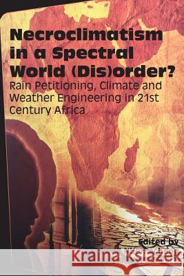 Necroclimatism in a Spectral World (Dis)order?: Rain Petitioning, Climate and Weather Engineering in 21st Century Africa Artwell Nhemachena Munyaradzi Mawere 9789956550463 Langaa RPCID - książka