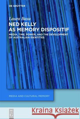 Ned Kelly as Memory Dispositif: Media, Time, Power, and the Development of Australian Identities Laura Basu 9783110288506 De Gruyter - książka