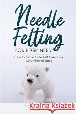 Needle Felting for Beginners: How to Make Cute Felt Creations with Minimal Tools Ari Yoshinobu 9781951035709 Craftmills Publishing LLC - książka