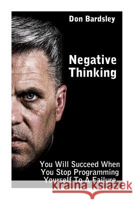 Negative Thinking: You Will Succeed When You Stop Programming Yourself To A Failure: (Negative Thinking Workbook) Bardsley, Don 9781974254453 Createspace Independent Publishing Platform - książka