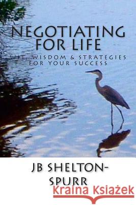 Negotiating for Life: Wit, Wisdom & Strategies for Your Success Jb Shelton-Spurr 9780988252615 Spurr-Of-The-Moment Publishing - książka