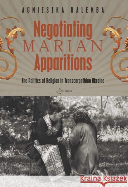 Negotiating Marian Apparitions: The Politics of Religion in Transcarpathian Ukraine Agnieszka Halemba 9786155053368 Central European University Press - książka