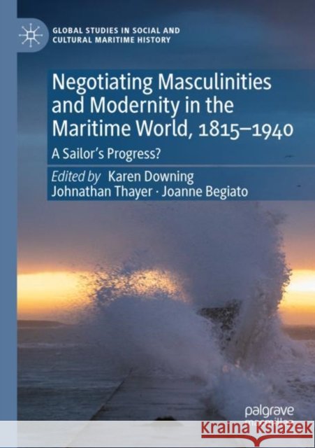 Negotiating Masculinities and Modernity in the Maritime World, 1815–1940: A Sailor’s Progress? Karen Downing Johnathan Thayer Joanne Begiato 9783030779481 Palgrave MacMillan - książka