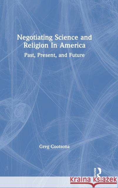 Negotiating Science and Religion in America: Past, Present, and Future Gregory Cootsona 9781138067394 Routledge - książka