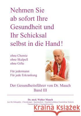 Nehmen Sie ab sofort Ihre Gesundheit und Ihr Schicksal selbst in die Hand! Band III Gesundheitsführer: Ohne Chemie - ohne Skalpell - ohne Gift - Für jede Erkrankung - Für Jedermann Walter Mauch 9783844893144 Books on Demand - książka