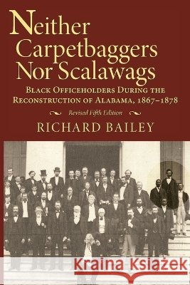 Neither Carpetbaggers Nor Scalawags: Black Officeholders During the Reconstruction of Alabama 1867-1878 Richard Bailey 9781588381897 NewSouth - książka