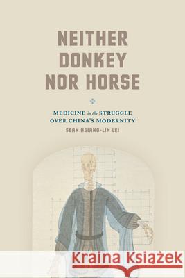 Neither Donkey Nor Horse: Medicine in the Struggle Over China's Modernity Sean Hsiang Lei Xianglin Lei 9780226169880 University of Chicago Press - książka