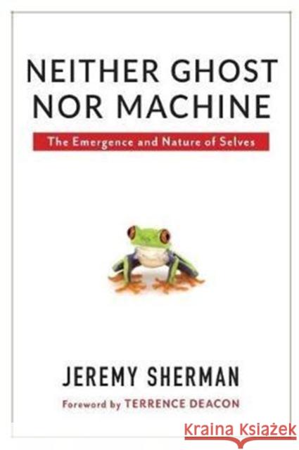 Neither Ghost Nor Machine: The Emergence and Nature of Selves Jeremy Sherman Terrence Deacon 9780231173339 Columbia University Press - książka