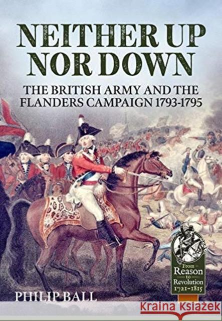 Neither Up Nor Down: The British Army and the Campaign in Flanders 1793-1795 Philip Ball 9781913118907 Helion & Company - książka