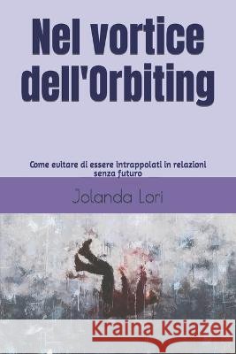 Nel vortice dell'Orbiting: Come evitare di essere intrappolati in relazioni senza futuro Jolanda Lori   9798391868675 Independently Published - książka