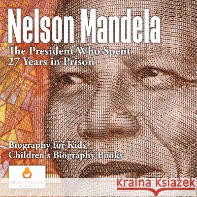 Nelson Mandela: The President Who Spent 27 Years in Prison - Biography for Kids Children's Biography Books Dissected Lives   9781541910423 Dissected Lives - książka