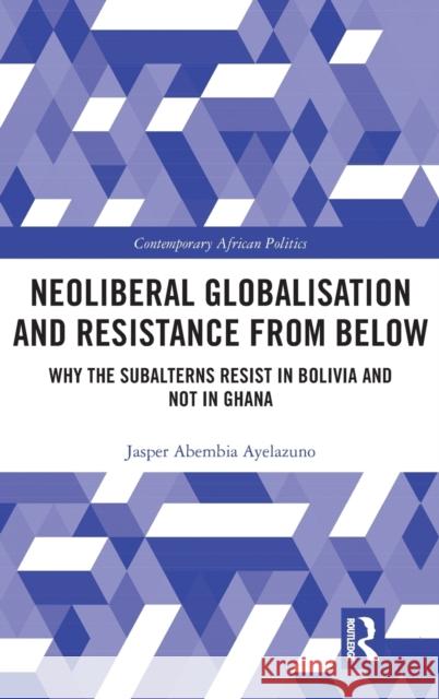 Neoliberal Globalisation and Resistance from Below: Why the Subalterns Resist in Bolivia and not in Ghana Ayelazuno, Jasper Abembia 9781472441805 Routledge - książka