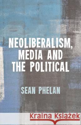 Neoliberalism, Media and the Political Sean Phelan 9781137308351 Palgrave MacMillan - książka