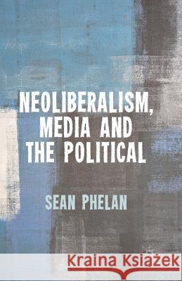 Neoliberalism, Media and the Political S. Phelan   9781349455966 Palgrave Macmillan - książka