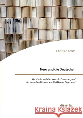 Nero und die Deutschen. Der römische Kaiser Nero als, Erinnerungsort' der deutschen Literatur von 1800 bis zur Gegenwart Christian Böhm 9783959355629 Disserta Verlag - książka