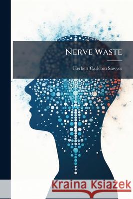 Nerve Waste: Practical Information Concerning Nervous Impairment and Nervous Exhaustion in Modern Life: Their Causes, Phases and Re Herbert Carl Sawyer 9781148835068  - książka