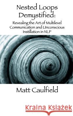 Nested Loops Demystified: Revealing the Art of Multilevel Communication and Unconscious Instillation in NLP Caulfield, Matt 9781491095959 Createspace - książka