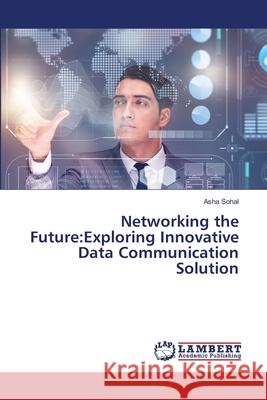 Networking the Future: Exploring Innovative Data Communication Solution Asha Sohal 9786207649990 LAP Lambert Academic Publishing - książka