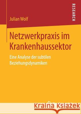 Netzwerkpraxis Im Krankenhaussektor: Eine Analyse Der Subtilen Beziehungsdynamiken Wolf, Julian 9783658221690 Springer VS - książka