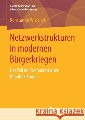 Netzwerkstrukturen in Modernen Bürgerkriegen: Der Fall Der Demokratischen Republik Kongo Witschel, Konstantin 9783658192587 Springer VS - książka