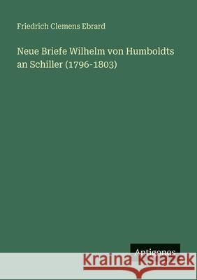 Neue Briefe Wilhelm von Humboldts an Schiller (1796-1803) Friedrich Clemens Ebrard 9783563961230 Antigonos Verlag - książka