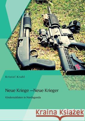 Neue Kriege - Neue Krieger: Kindersoldaten in Norduganda Krahl, Kristof 9783954258406 Disserta Verlag - książka