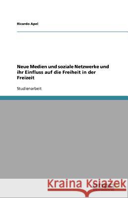 Neue Medien und soziale Netzwerke und ihr Einfluss auf die Freiheit in der Freizeit Ricardo Apel 9783640976058 Grin Verlag - książka