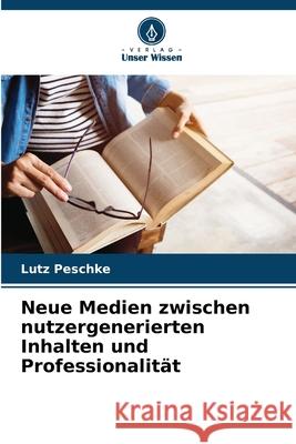 Neue Medien zwischen nutzergenerierten Inhalten und Professionalit?t Lutz Peschke 9786207633449 Verlag Unser Wissen - książka