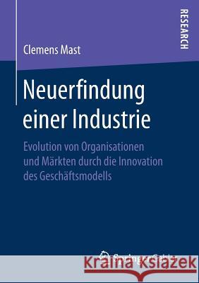 Neuerfindung Einer Industrie: Evolution Von Organisationen Und Märkten Durch Die Innovation Des Geschäftsmodells Mast, Clemens 9783658174187 Springer Gabler - książka