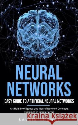 Neural Networks: Easy Guide to Artificial Neural Networks (Artificial Intelligence and Neural Network Concepts Explained in Simple Term Laurie Thomas 9781775267270 Tyson Maxwell - książka