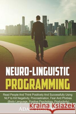 Neuro-Linguistic Programming: Read People And Think Positively And Successfully Using NLP to Kill Negativity, Procrastination, Fear And Phobias (Bod Hunter, Adam 9781790199044 Independently Published - książka