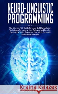 Neuro-Linguistic Programming: The Ultimate Guide to Learn Advanced Self-Manipulation Techniques to Improve Your Behavior and Results. Psychology Tricks to Control Your Mind and Influence People Brandon Smith 9781801206167 17 Books Publishing - książka