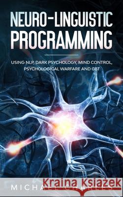Neuro-Linguistic Programming: Using NLP, Dark Psychology, Mind Control Psychical Warfare and CBT Michael Charles 9781674398693 Independently Published - książka