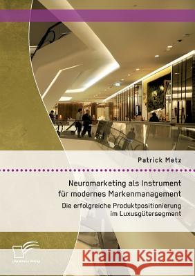 Neuromarketing als Instrument für modernes Markenmanagement: Die erfolgreiche Produktpositionierung im Luxusgütersegment Patrick Metz 9783958509818 Diplomica Verlag Gmbh - książka