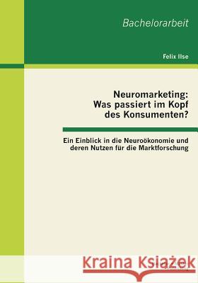 Neuromarketing: Was passiert im Kopf des Konsumenten? Ein Einblick in die Neuroökonomie und deren Nutzen für die Marktforschung Ilse, Felix 9783955490652 Bachelor + Master Publishing - książka