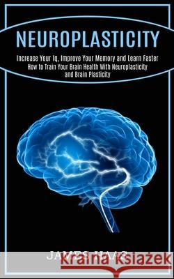 Neuroplasticity: Increase Your Iq, Improve Your Memory and Learn Faster (How to Train Your Brain Health With Neuroplasticity and Brain James Haas 9781990268199 Tomas Edwards - książka