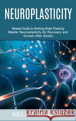 Neuroplasticity: Newest Guide to Working Brain Plasticity (Master Neuroplasticity for Recovery and Growth After Stroke) Kelly Roache 9781774852941 Bengion Cosalas - książka