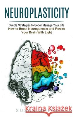 Neuroplasticity: Simple Strategies to Better Manage Your Life (How to Boost Neurogenesis and Rewire Your Brain With Light) Susan Smith 9781774852521 John Kembrey - książka