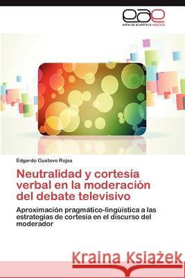 Neutralidad y Cortesia Verbal En La Moderacion del Debate Televisivo Edgardo Gustavo Rojas 9783659011511 Editorial Acad Mica Espa Ola - książka