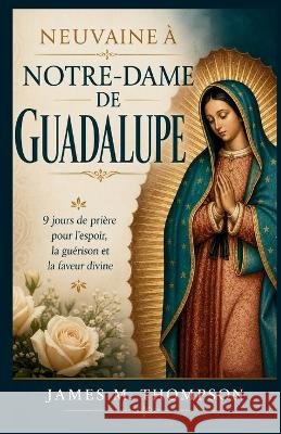 Neuvaine À Notre-Dame de Guadalupe: 9 jours de prière pour l'espoir, la guérison et la faveur divine M. Thompson, James 9798191282862 Independently Published - książka