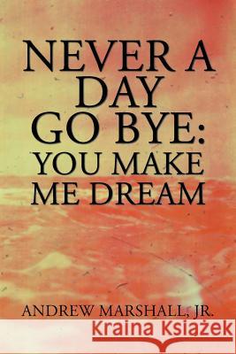 Never a Day Go Bye: You Make Me Dream Andrew Marshall, Jr 9781984572318 Xlibris Us - książka