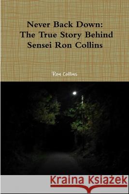 Never Back Down the True Story Behind Sensei Ron Collins Ron Collins 9781312949256 Lulu.com - książka