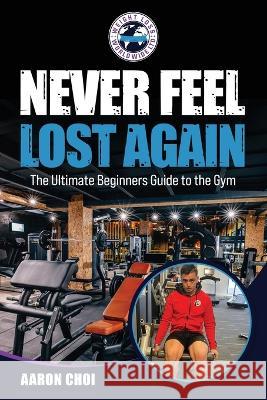 Never Feel Lost Again: The Ultimate Beginners Guide to the Gym Aaron Choi 9781803524924 Ipn-5769 - książka